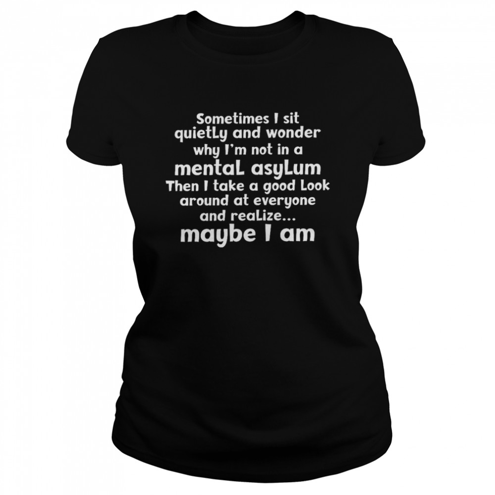 Sometimes i sit quietly and wonder why i’m not in a mental asylum shirt Classic Women's T-shirt