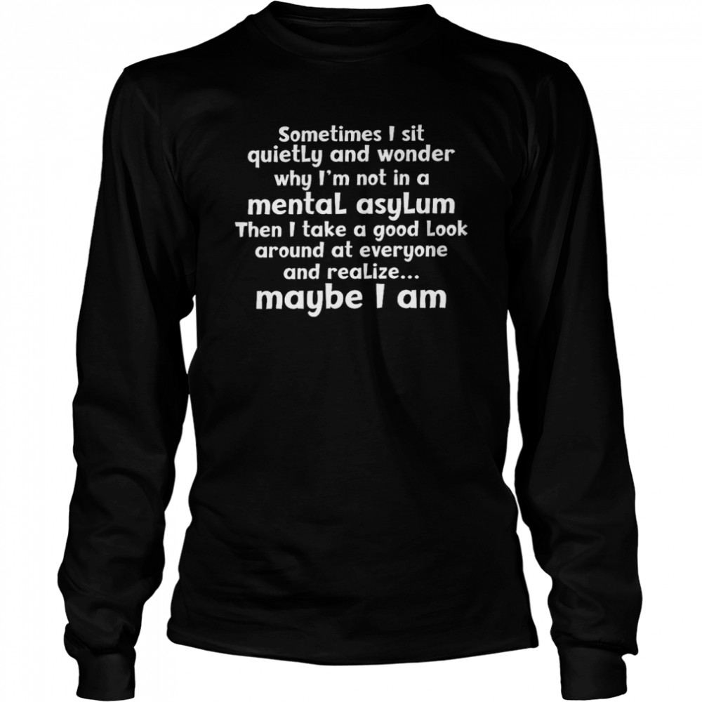 Sometimes i sit quietly and wonder why i’m not in a mental asylum shirt Long Sleeved T-shirt