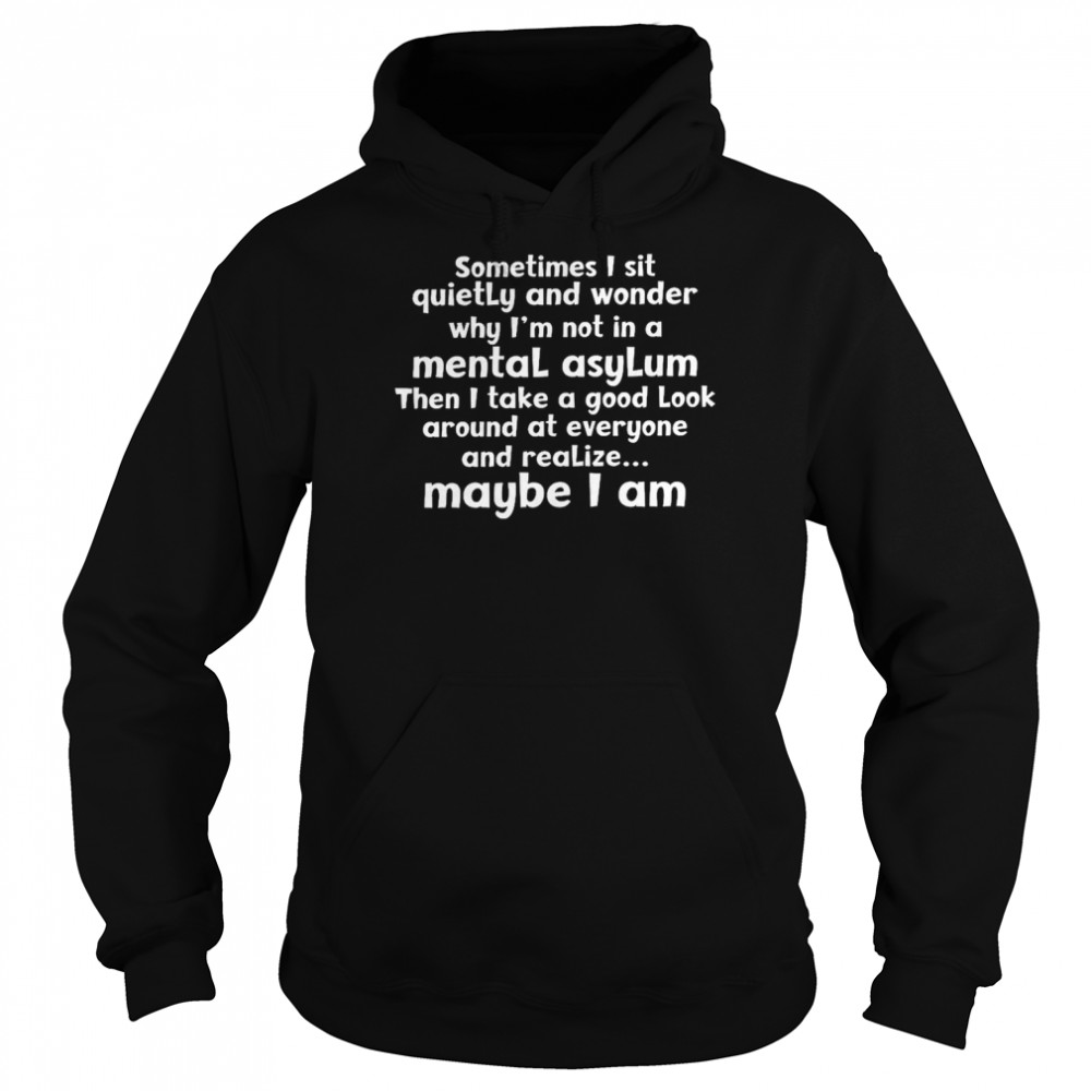 Sometimes i sit quietly and wonder why i’m not in a mental asylum shirt Unisex Hoodie