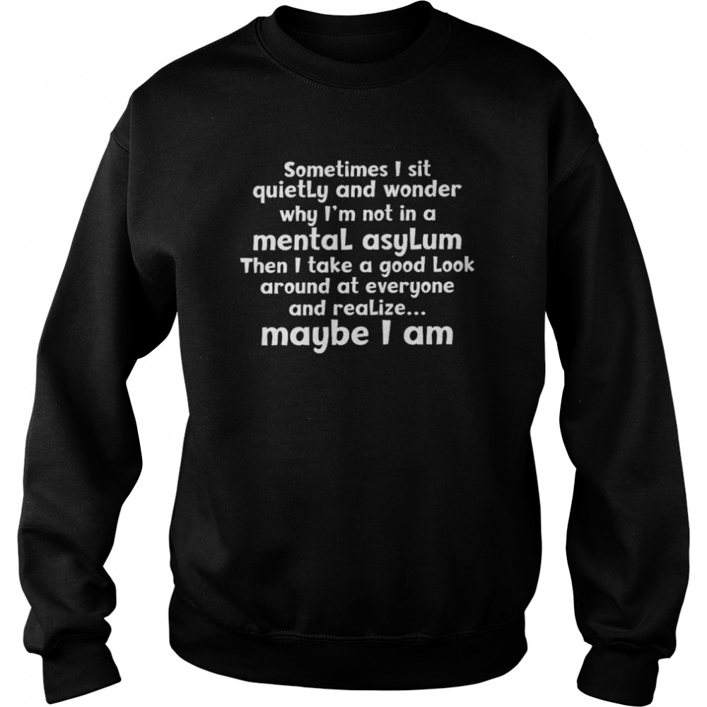 Sometimes i sit quietly and wonder why i’m not in a mental asylum shirt Unisex Sweatshirt
