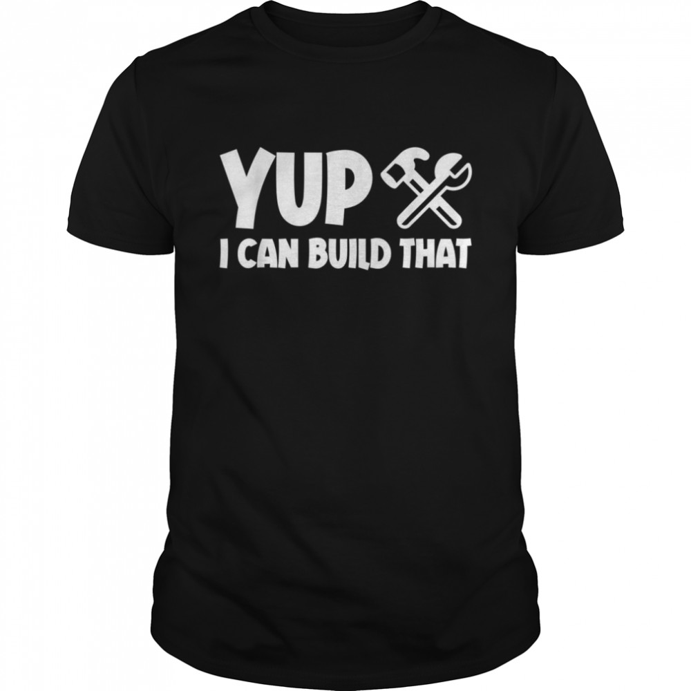 Yup I Can Build That Shirt