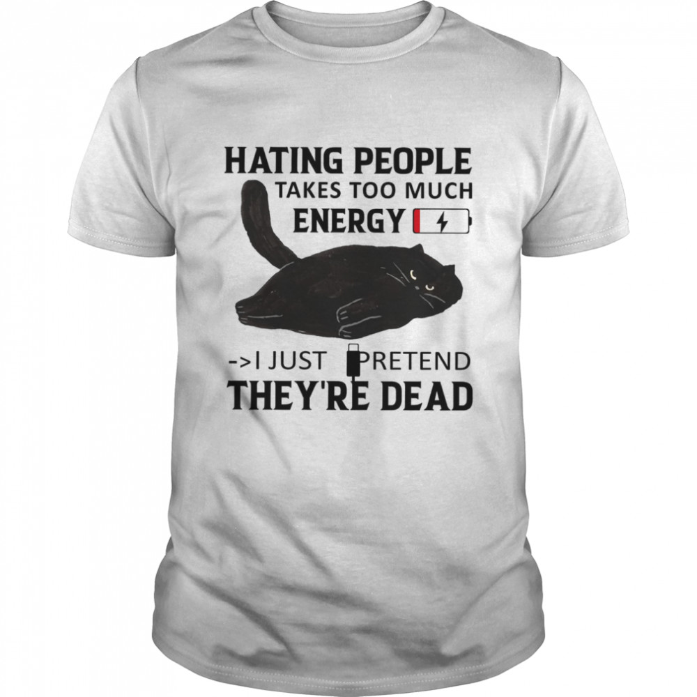 Cat Hating people takes too much energy i just pretend they’re dead shirt