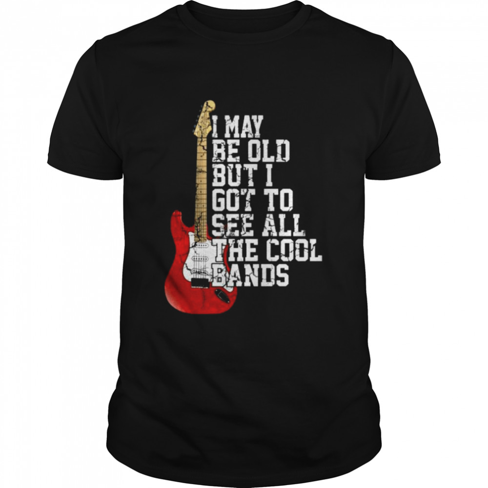 Guitar I may be old but I got to see all the cool bands shirt