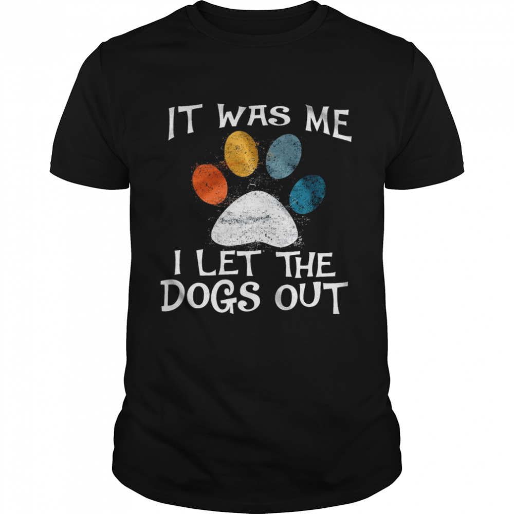 It was me i let the dogs out shirt