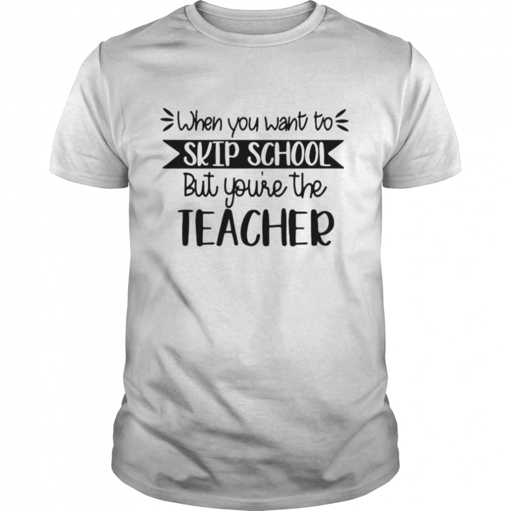 When you want to skip school but you’re the teacher shirt