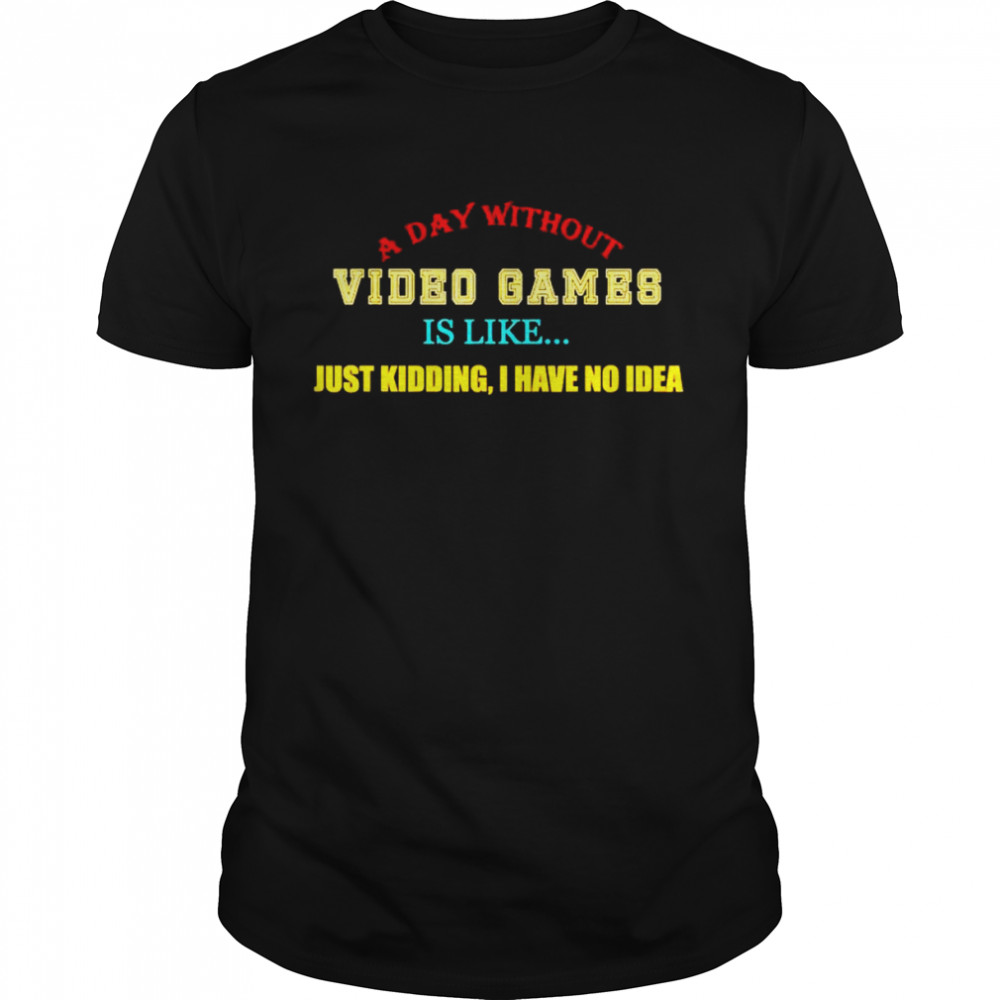 a day without video games like just kidding I have no idea shirt