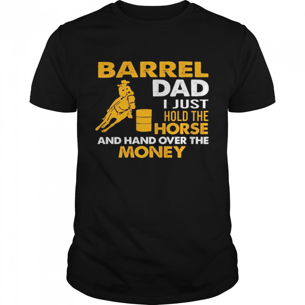 Barrel dad i just hold the horse and hand over the money shirt