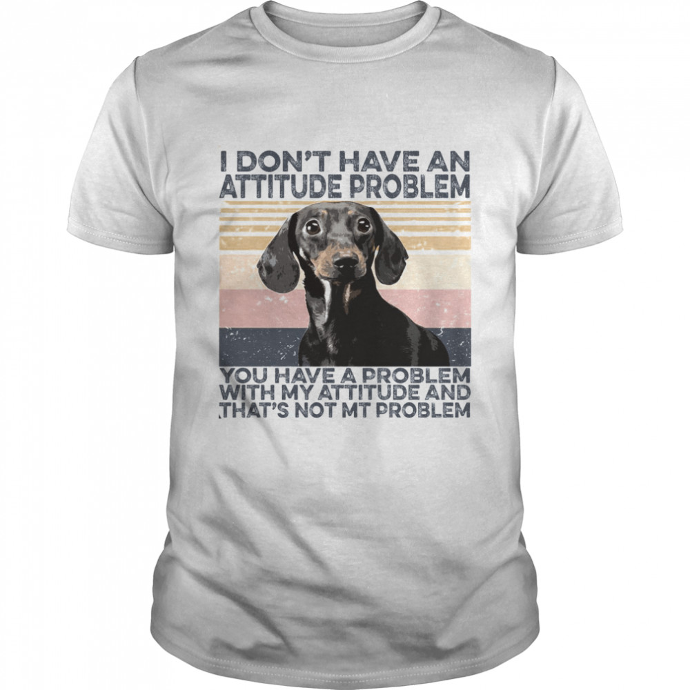 Dachshund I Don’t Have An Attitude Problem You Have A Problem Shirt