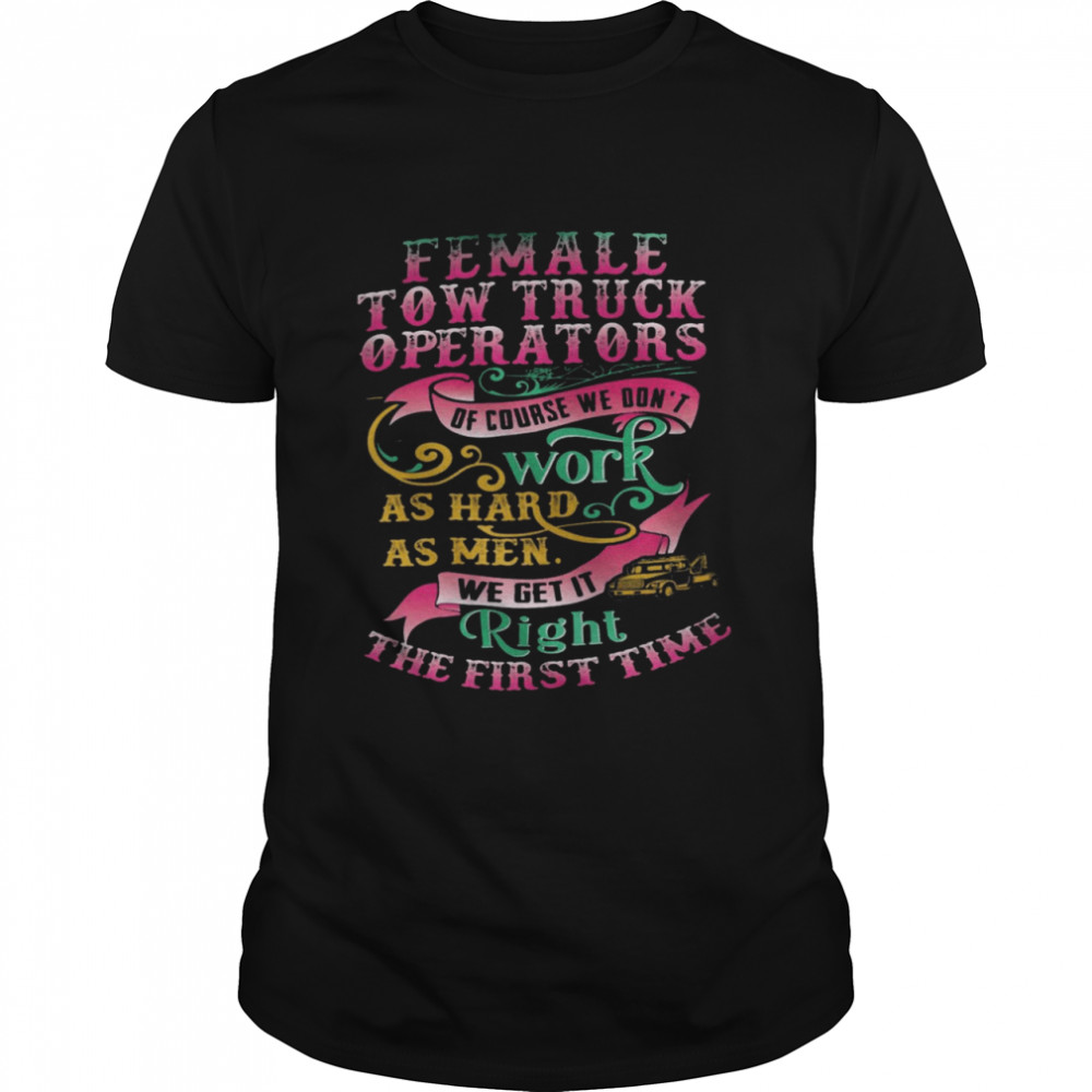 Female tow truck operators of course we don’t work as hard as men shirt