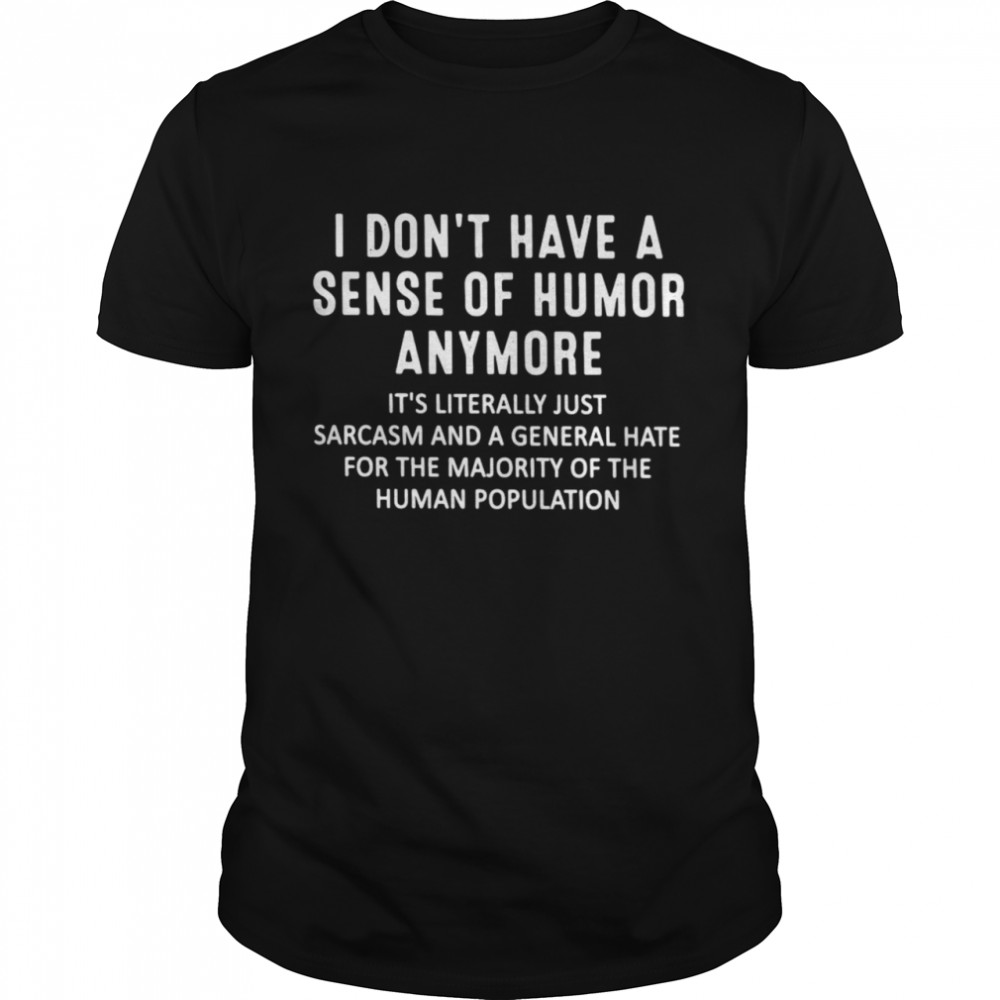 I Don’t Have A Sense Of Humor Anymore It’s Literally Just Sarcasm And A Genral Hate For The Majority Of The Human Population Shirt