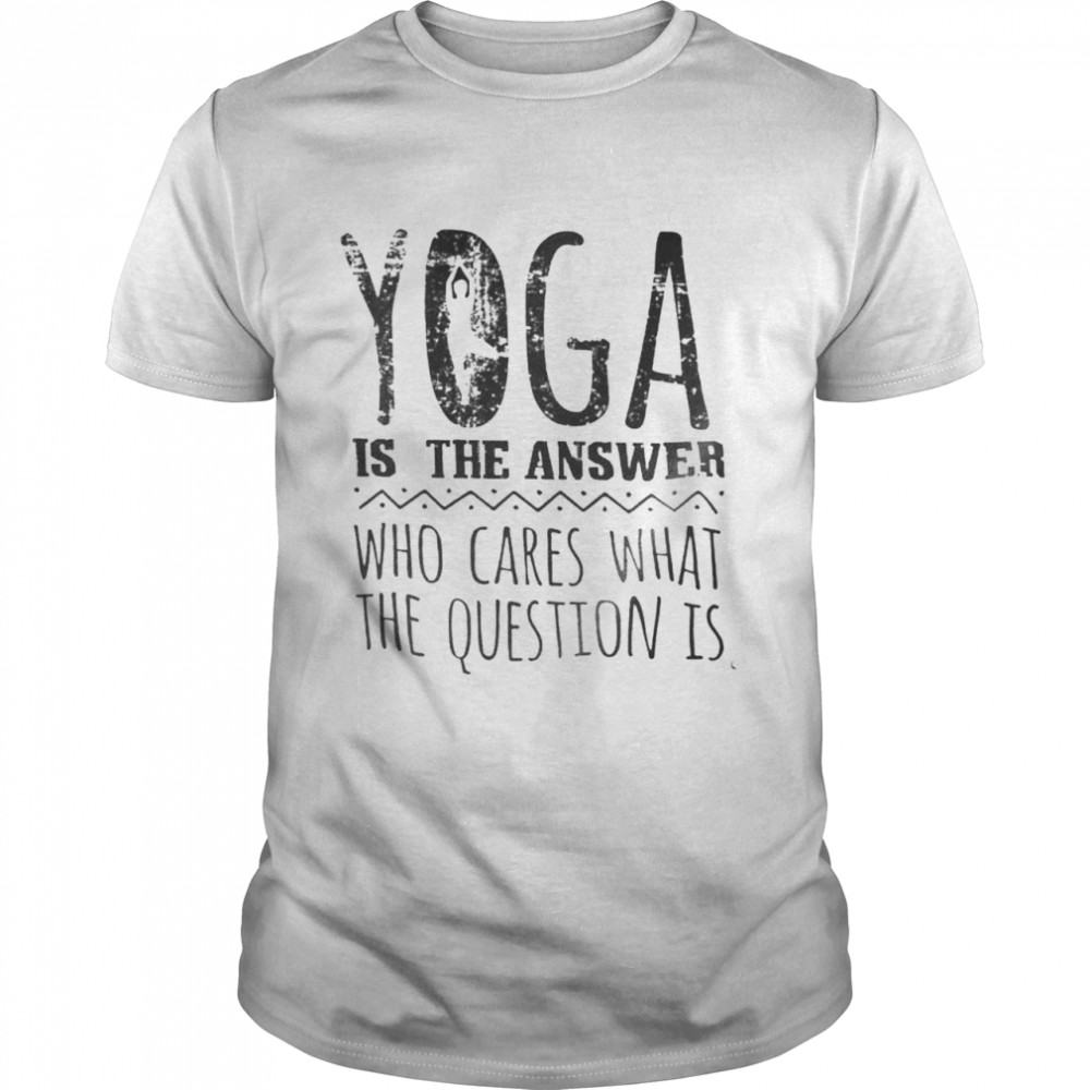 Yoga Is The Answer Who Cares What The Question Is Shirt