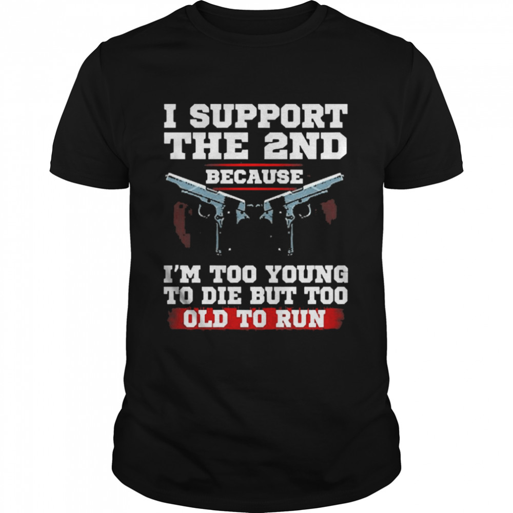 I Support The 2nd Because I’m Too Young To Die But Too Old To Run Shirt
