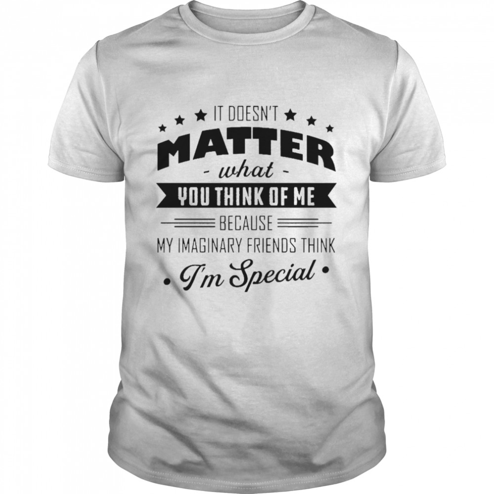It Doesn’t Matter What You Think Of Me Because My Imaginary Friends Think I’m Special Shirt