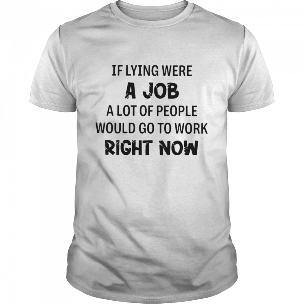 Nice If Lying Were A Job A Lot Of People Would Go To Work Right Now Shirt