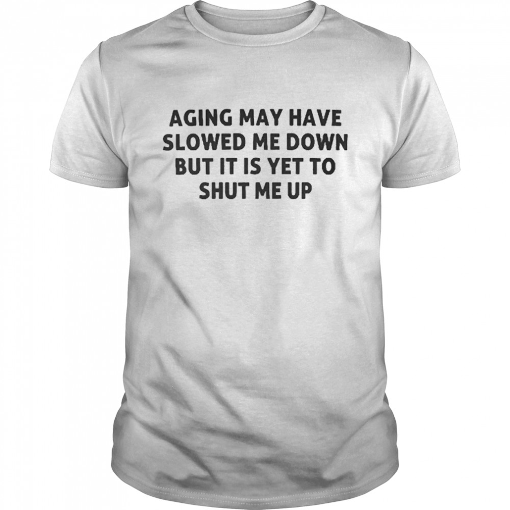 Aging May Have Slowed Me Down But Hasn’t Shut Me Up Shirt