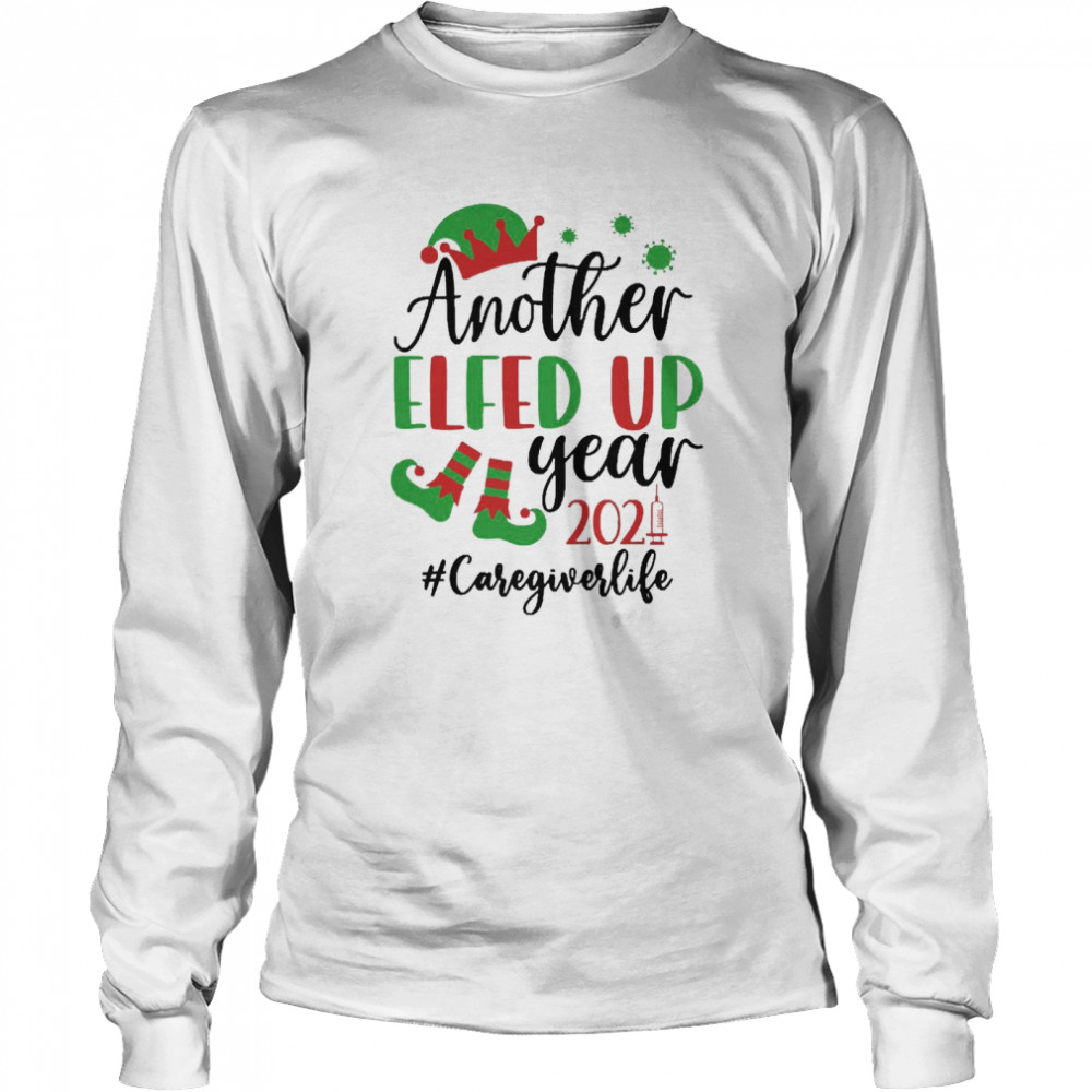 Another Elfed Up Year 2021 Caregiver Life Christmas Sweater  Long Sleeved T-shirt