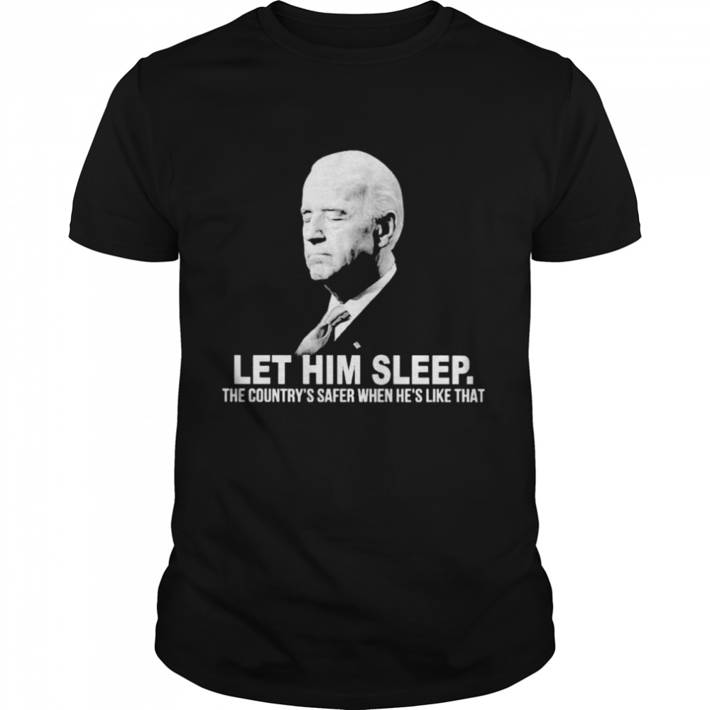 Best biden let him sleep the country’s safer when he’s like that shirt