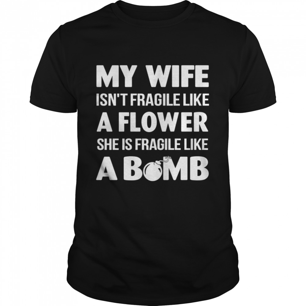 My wife isn’t fragile like a flower she is fragile like a bomb shirt