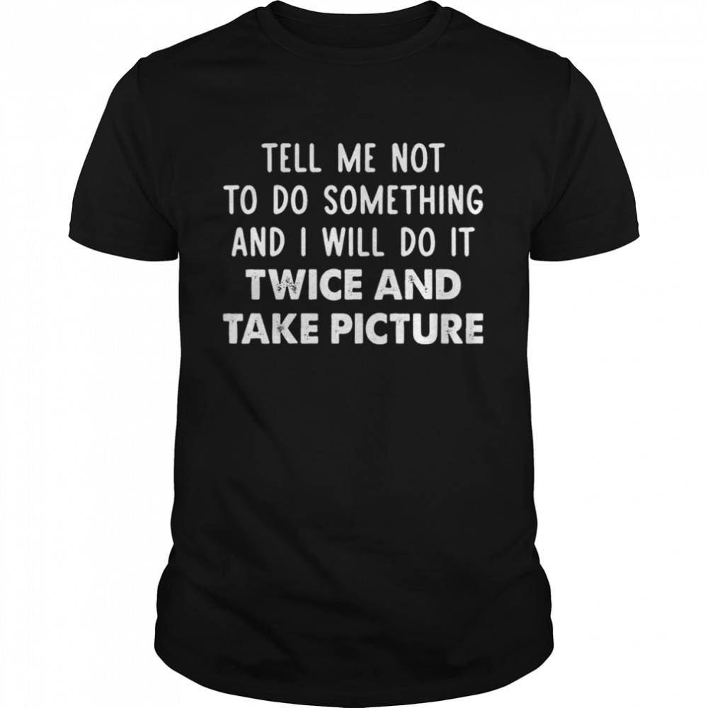 Tell me not to do something and I will do it twice and take picture shirt