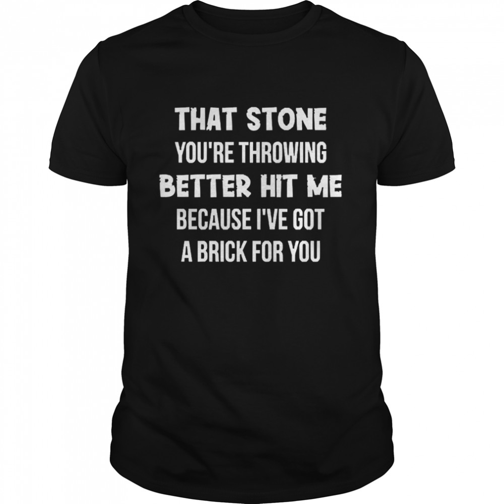 That Stone You’re Throwing Better Hit Me Because I’ve Got A Brick For You Shirt