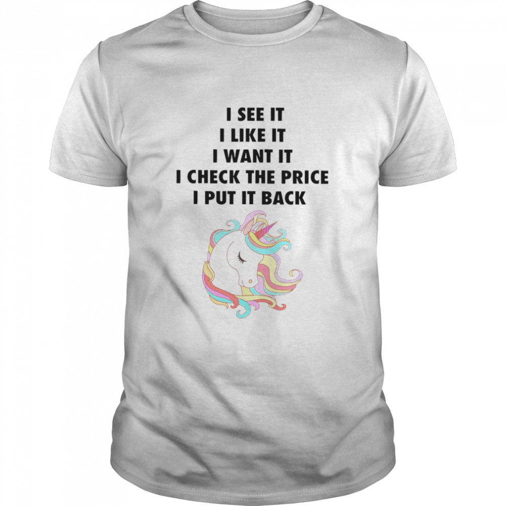 Unicorn I See It I Like It I Want It I Check The Price I Put It Back Shirt