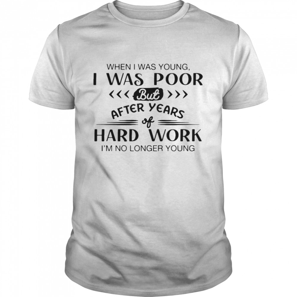 when I Was Young I Was Poor But After Year Hard Work I’m No Longer Young Shirt