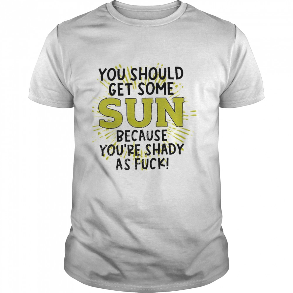 You should get some sun because you’re shady as fuck shirt