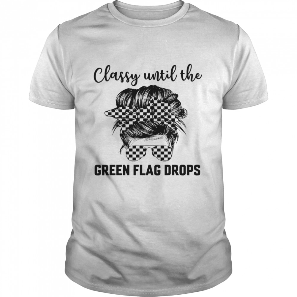 Classy until the green flag drops shirt