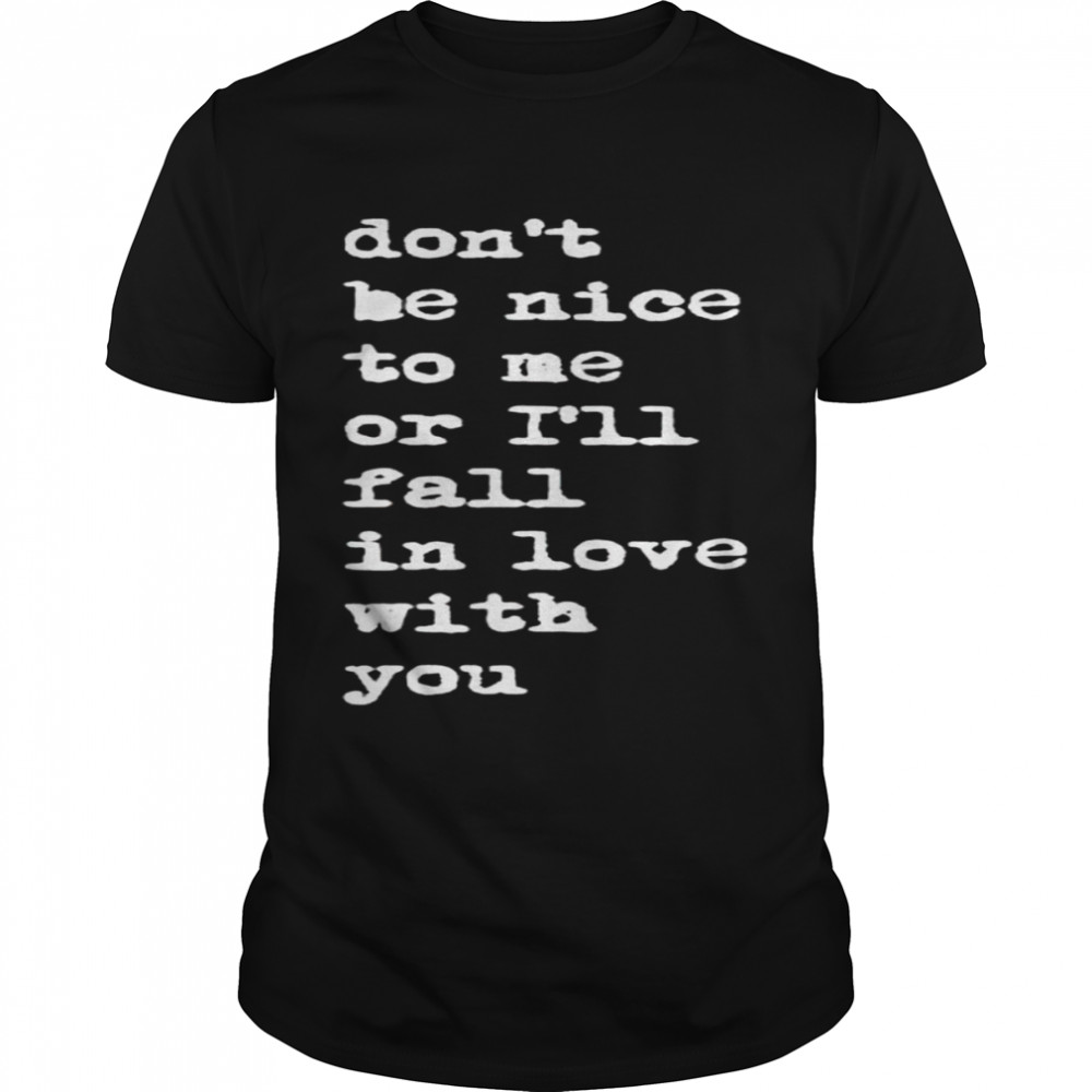 don’t be nice to me or I’ll fall in love with you shirt