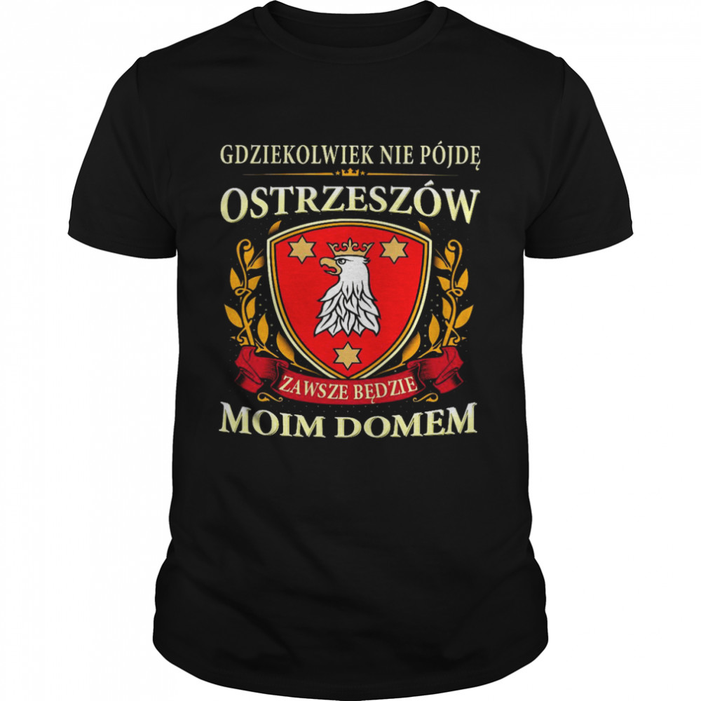 Gdziekolwiek nie pojde ostrzeszow zawsze bedzie moim domem shirt