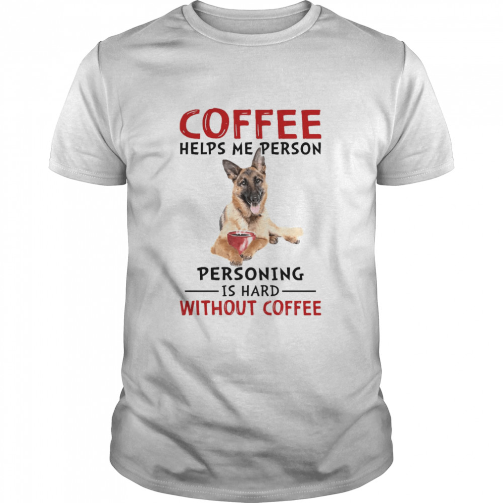 German Shepherd Coffee Helps Me Person Personing Is Hard Without Coffee Shirt