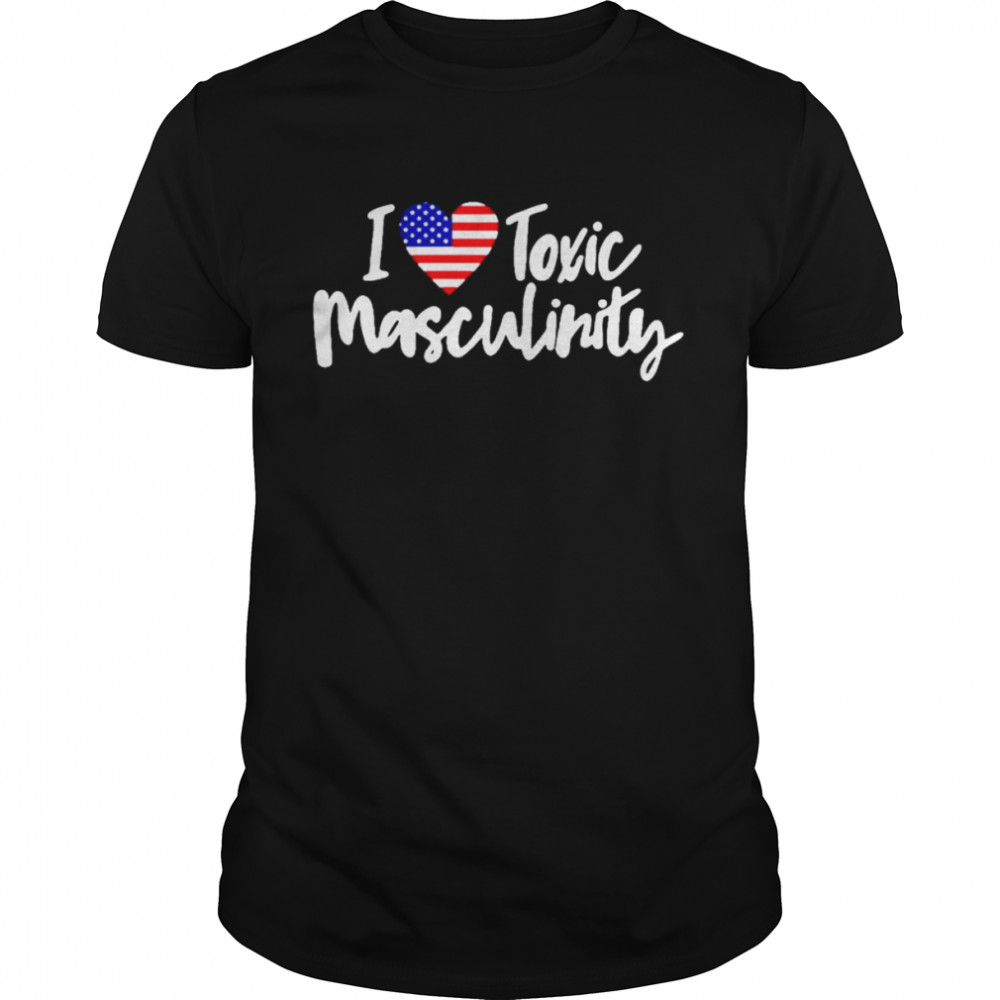 I love toxic masculinity shirt