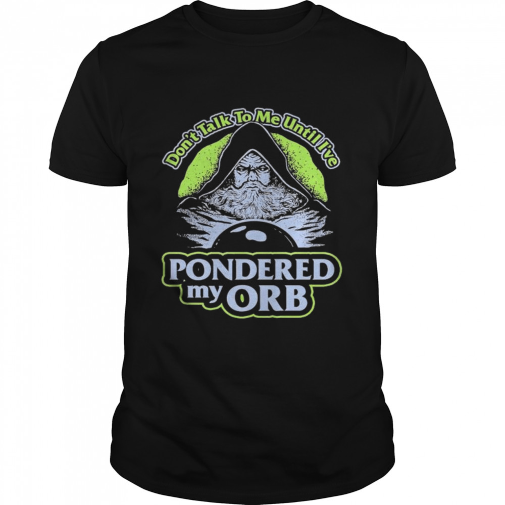 Original don’t talk to me until I_ve Pondered my Orb shirt