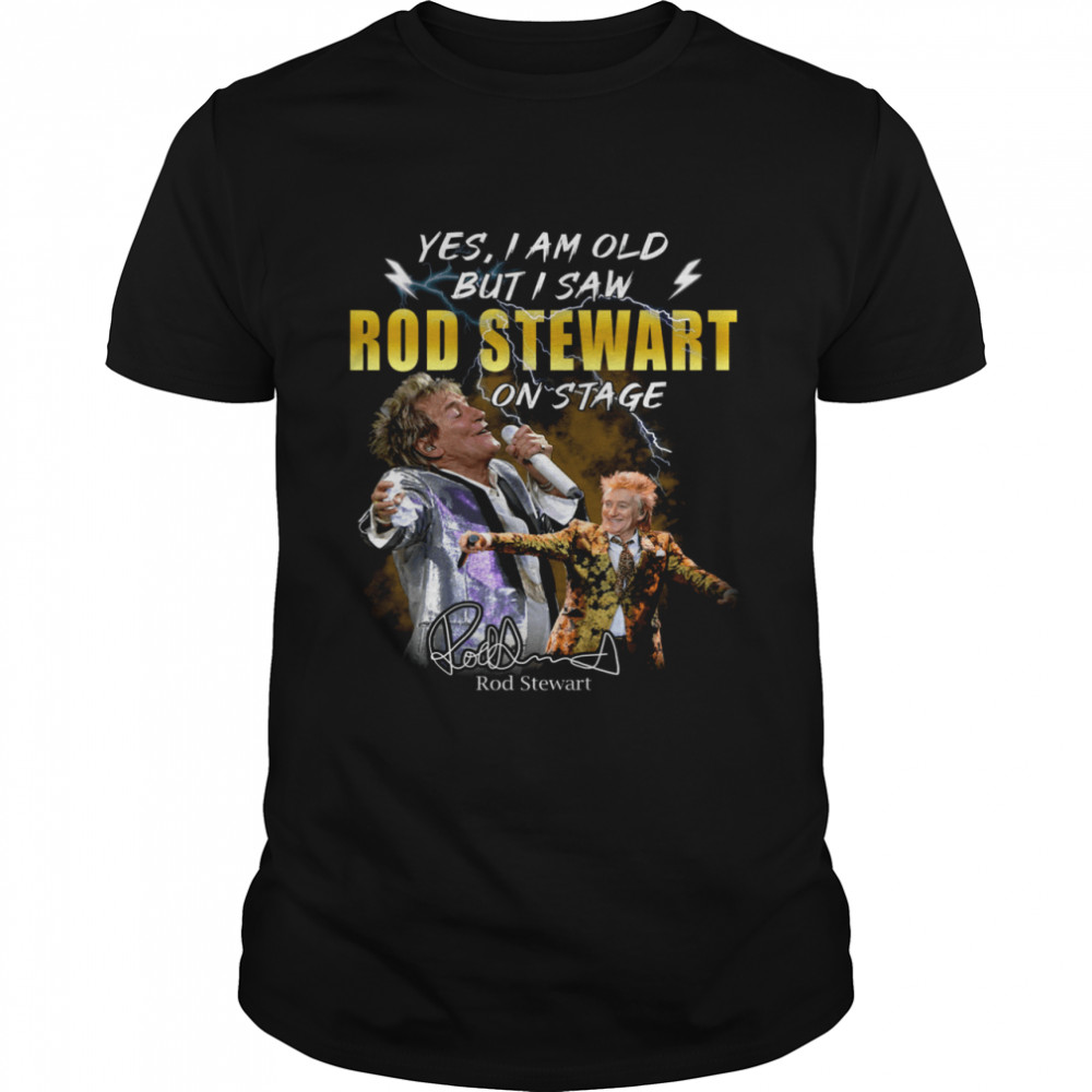 Yes i am old but i saw rod stewart on stage rod stewart shirt