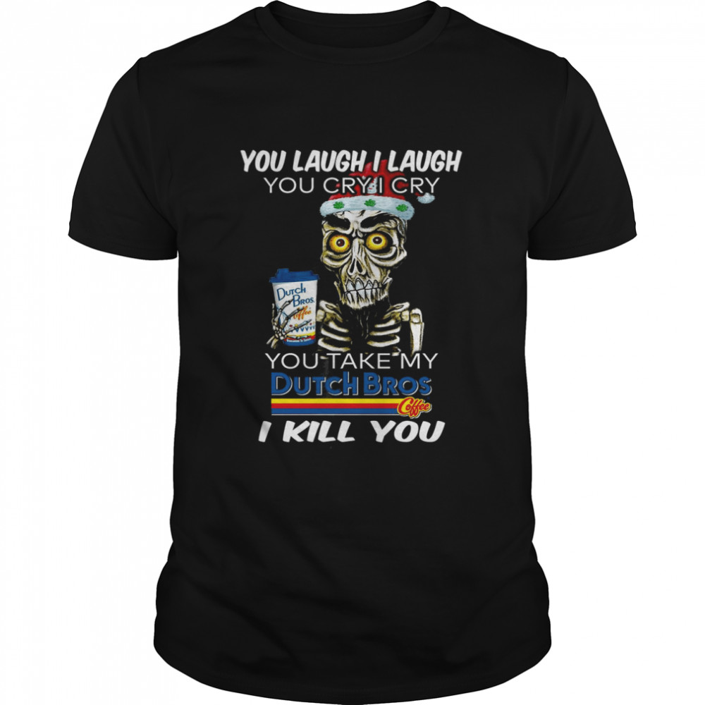 You laugh i laugh you cry i cry you take my dutch bros i kill you shirt