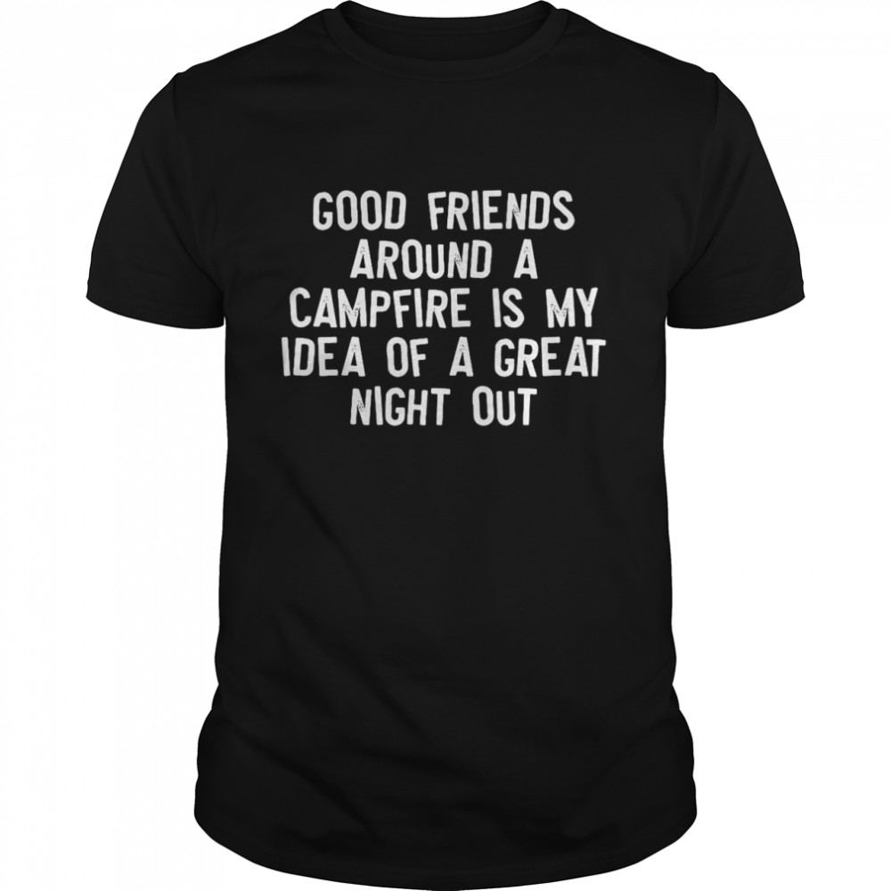 Good Friends Around A Campfire Is My Idea Of A Great Night Out Shirt