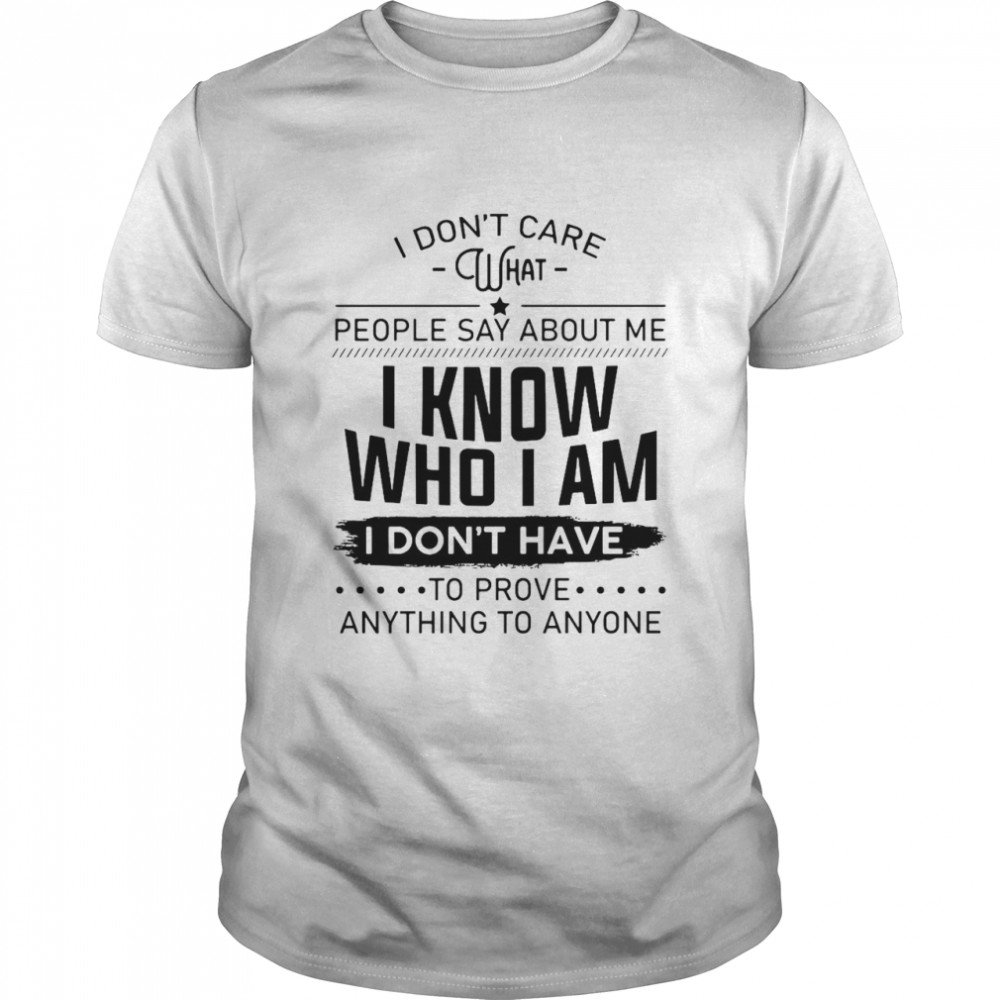 I Don’t Care What People Say About Me I Know Who I Am I Don’t Have To Prove Anything To Anyone Shirt