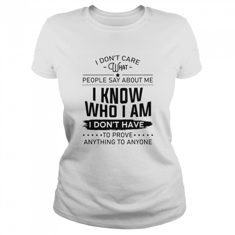 I Don’t Care What People Say About Me I Know Who I Am I Don’t Have To Prove Anything To Anyone  Classic Women's T-shirt
