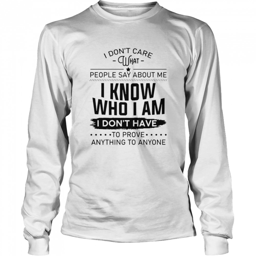 I Don’t Care What People Say About Me I Know Who I Am I Don’t Have To Prove Anything To Anyone  Long Sleeved T-shirt
