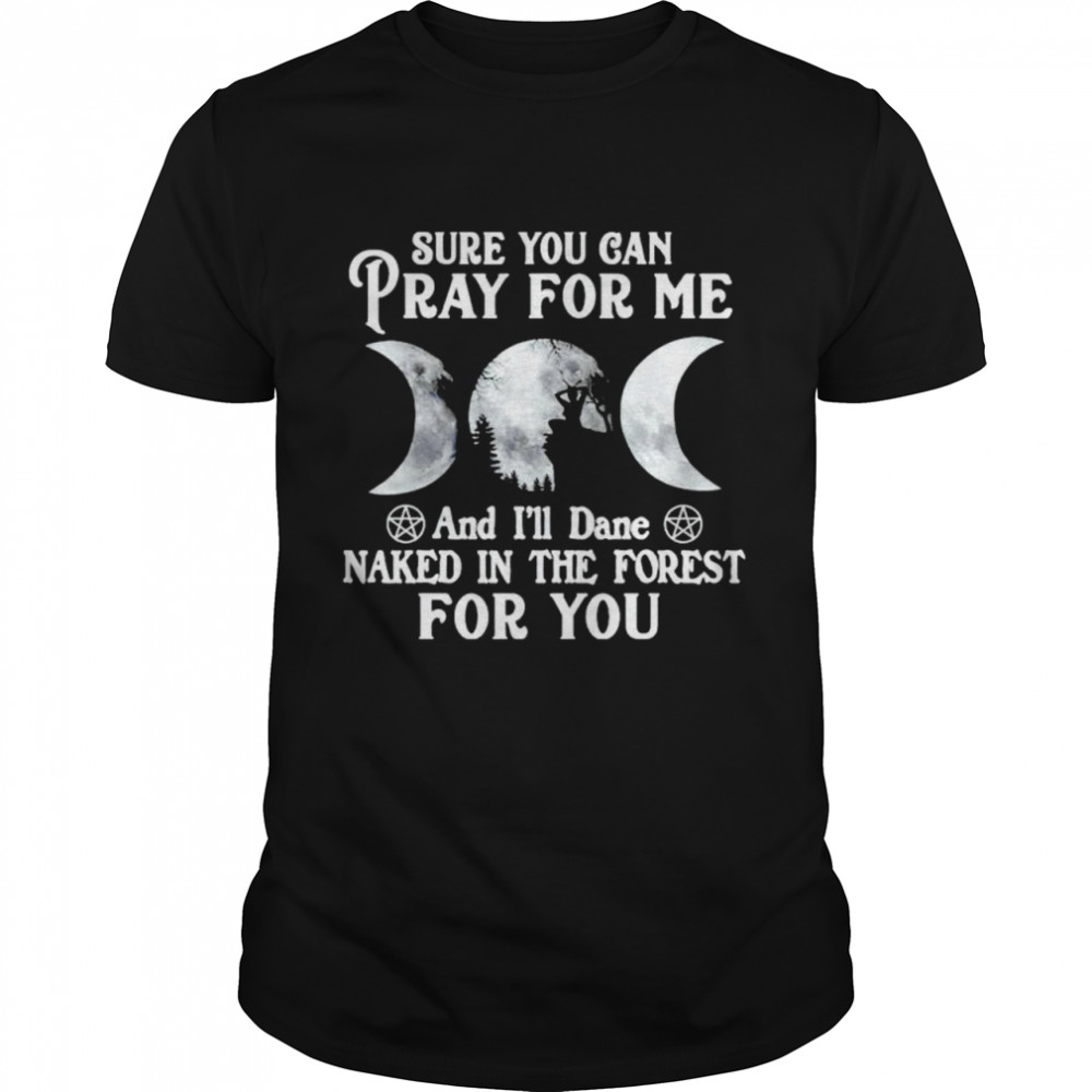 Sure you can pray for me and I’ll dance naked in the forest for you shirt