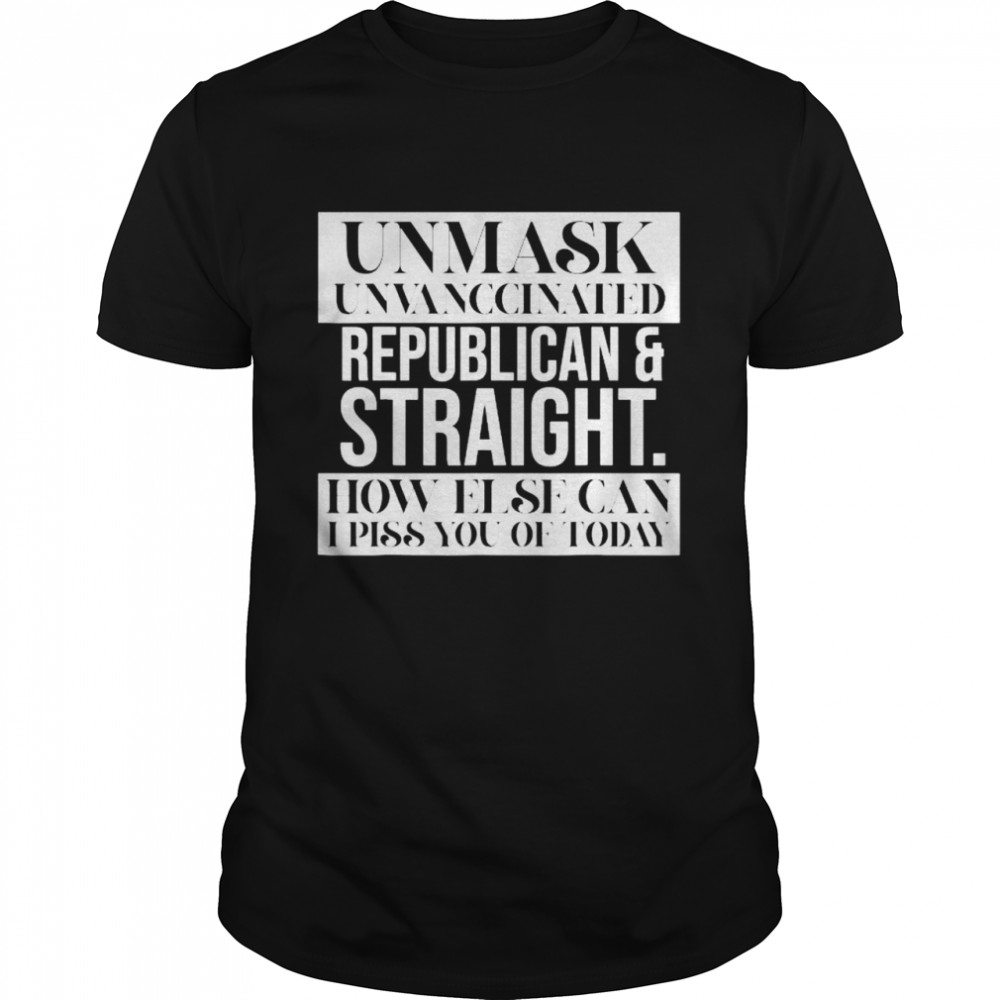 Unmask Unvaccinated Republican straight how else can I piss of today shirt