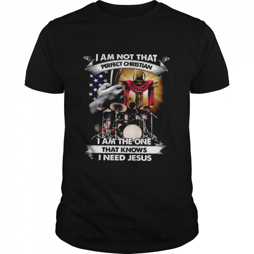 I Am Not That Perfect Christian I Am The One That Knows I Need Jesus shirt