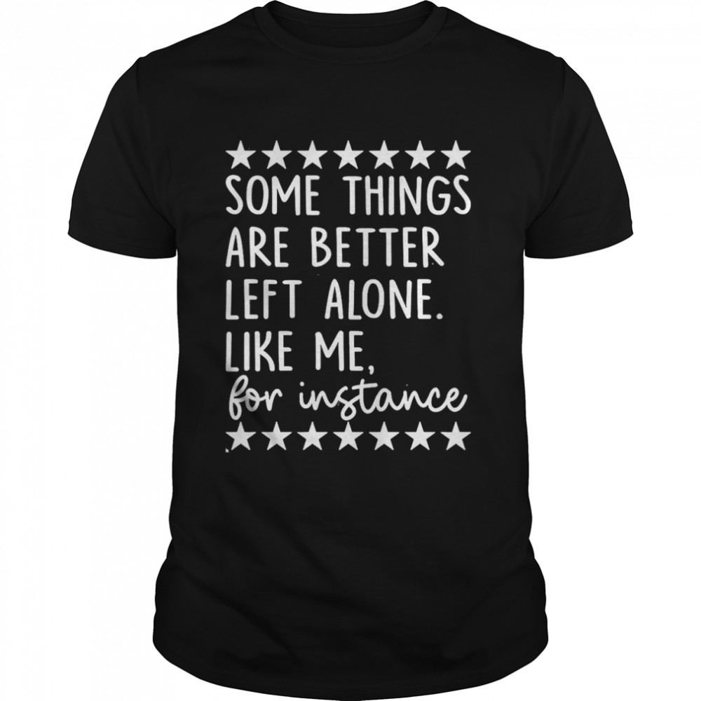 Some Things Are Better Left Alone Like Me For Instance Shirt