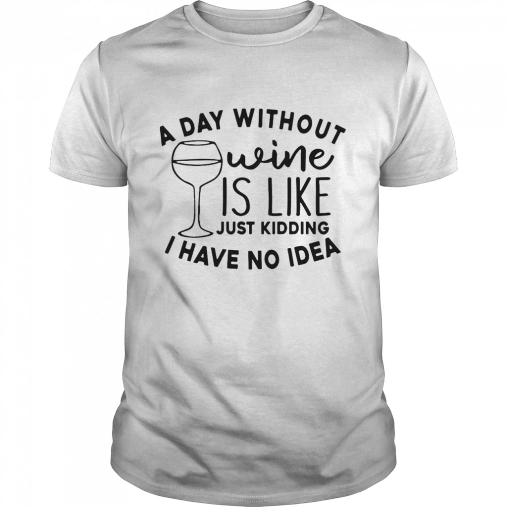 A Day Without Wine Is Like Just Kidding I Have No Idea Shirt