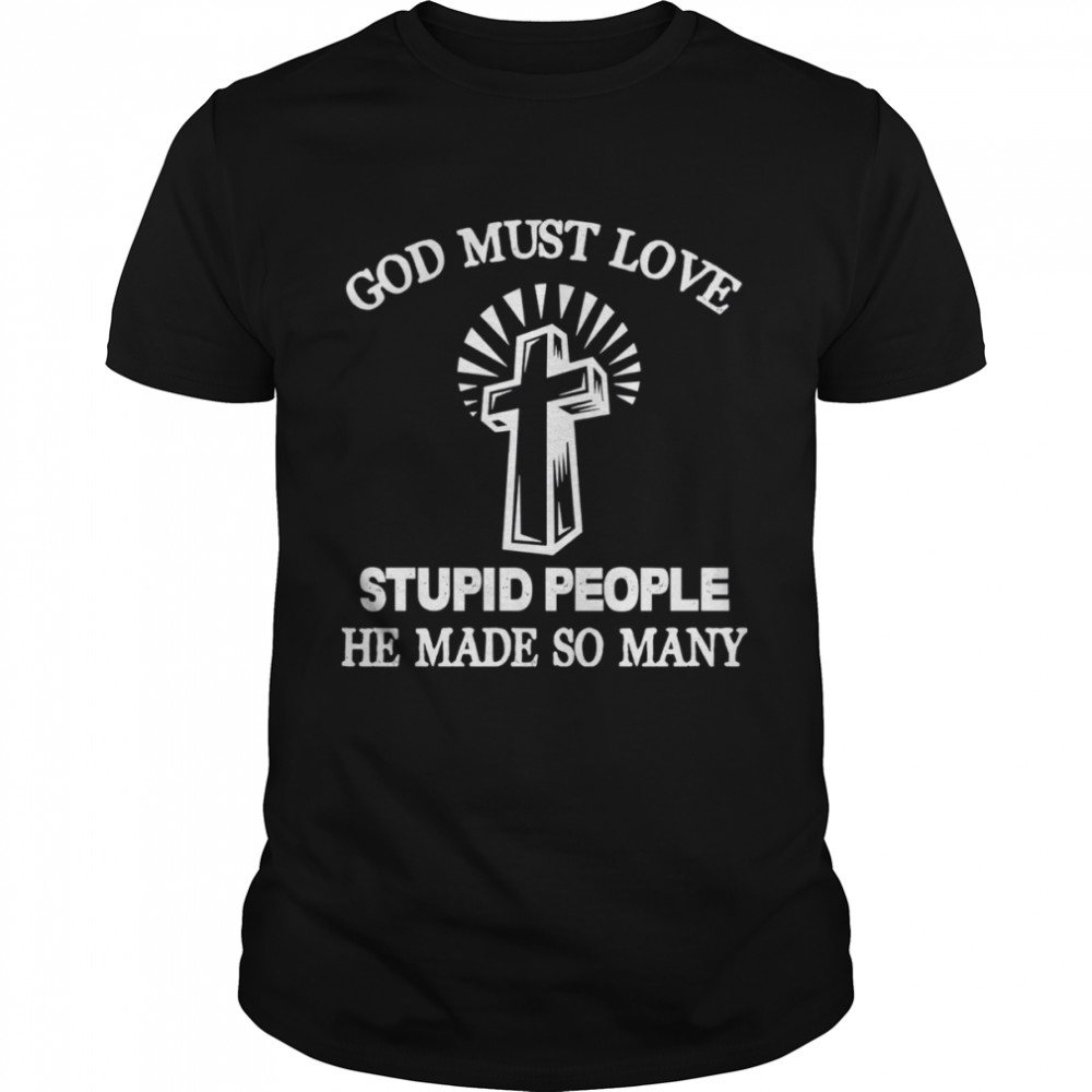 God must love stupid people he made so many shirt