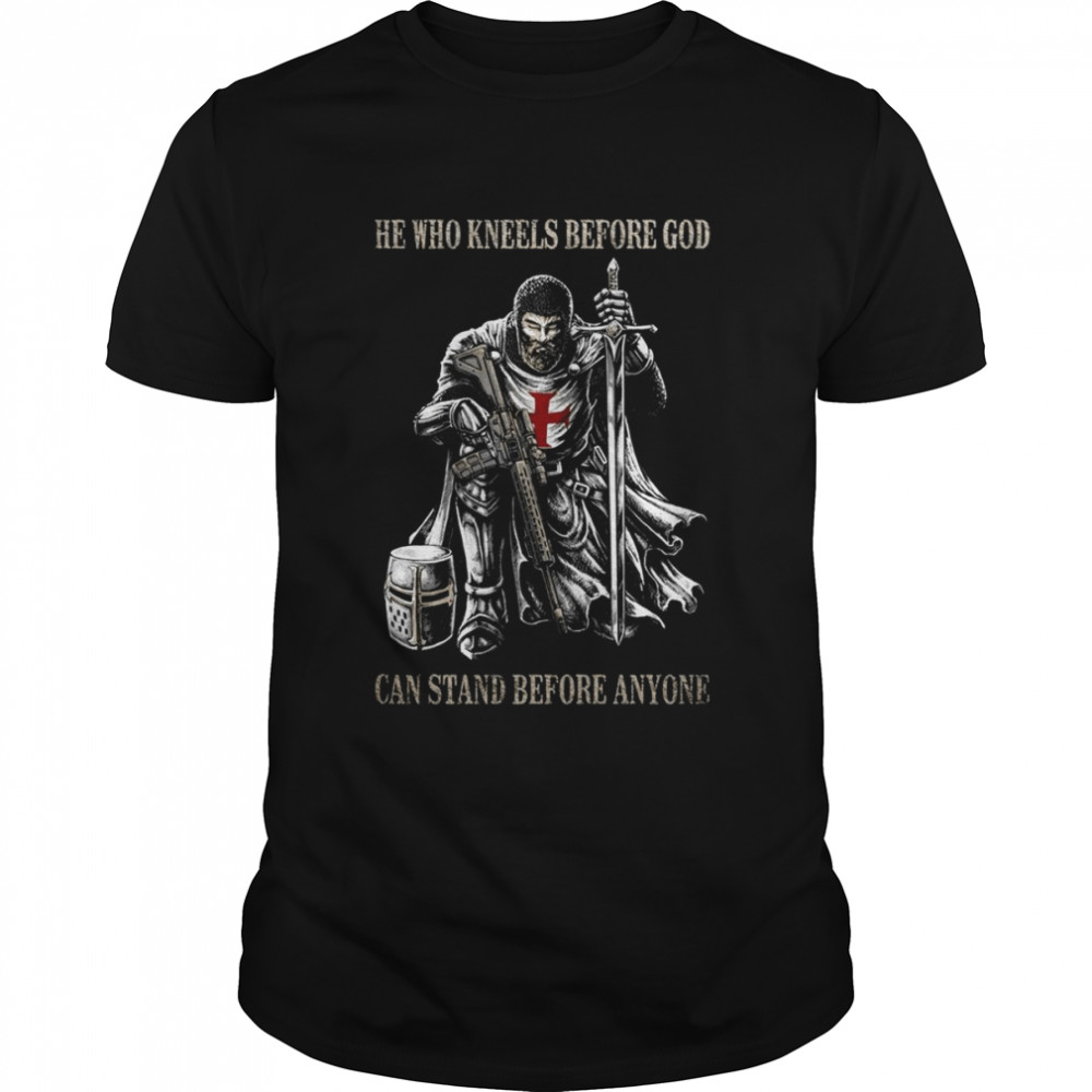 He who kneels before god can stand before anyone shirt