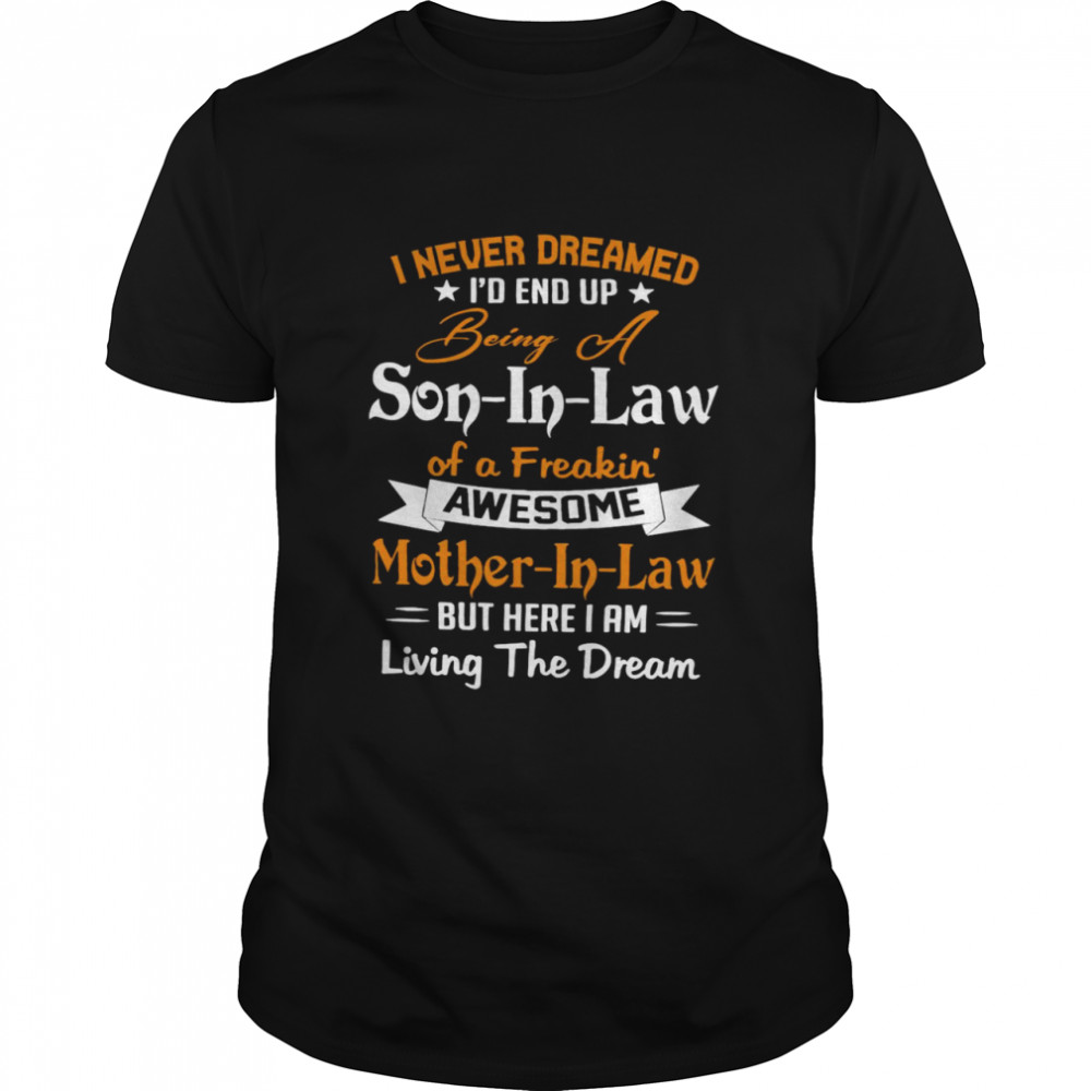 I Never Dreamed I’d End Up Being A Son In Law Of A Freakin Awesome Mother In Law But Here I Am Living The Dream shirt