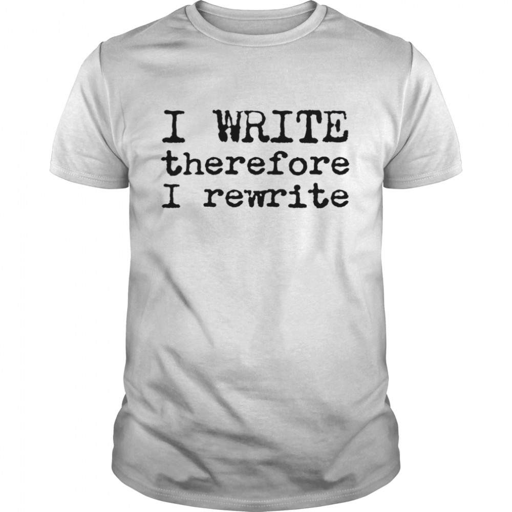 I Write Therefore I Rewrite shirt