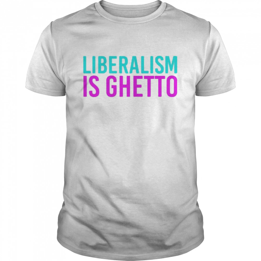 Liberalism is ghetto shirt