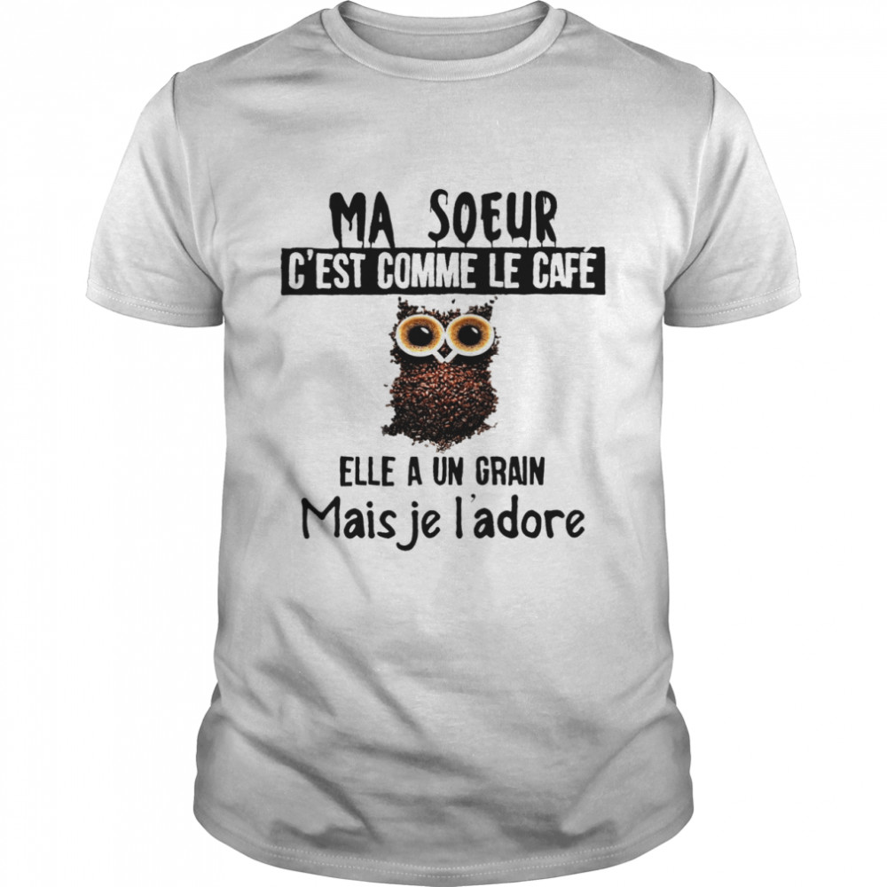 Ma soeur cest comme le cafe elle a un grain mais je ladore shirt